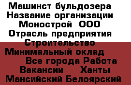 Машинст бульдозера › Название организации ­ Монострой, ООО › Отрасль предприятия ­ Строительство › Минимальный оклад ­ 20 000 - Все города Работа » Вакансии   . Ханты-Мансийский,Белоярский г.